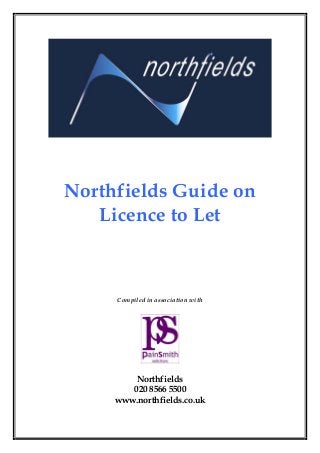 Northfields Guide on
Licence to Let
Compiled in association with
Northfields
020 8566 5500
www.northfields.co.uk
 
