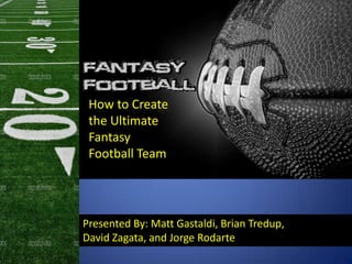 Presented By: Matt Gastaldi, Brian Tredup,
David Zagata, and Jorge Rodarte
How to Create
the Ultimate
Fantasy
Football Team
 
