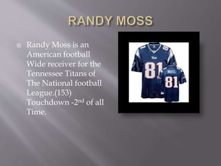  Randy Moss is an
American football
Wide receiver for the
Tennessee Titans of
The National football
League.(153)
Touchdown -2nd of all
Time.
 