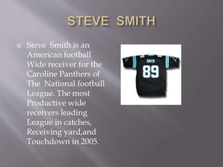  Steve Smith is an
American football
Wide receiver for the
Caroline Panthers of
The National football
League. The most
Productive wide
receivers leading
League in catches,
Receiving yard,and
Touchdown in 2005.
 