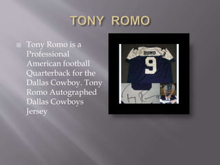  Tony Romo is a
Professional
American football
Quarterback for the
Dallas Cowboy. Tony
Romo Autographed
Dallas Cowboys
Jersey
 