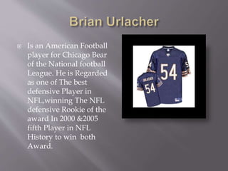  Is an American Football
player for Chicago Bear
of the National football
League. He is Regarded
as one of The best
defensive Player in
NFL,winning The NFL
defensive Rookie of the
award In 2000 &2005
fifth Player in NFL
History to win both
Award.
 