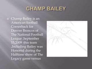  Champ Bailey is an
American football
Cornerback for
Denver Broncos of
The National Football
League .September
15,2009 this team
,Including Bailey was
Honored during the
Halftime show of The
Legacy game versus
 