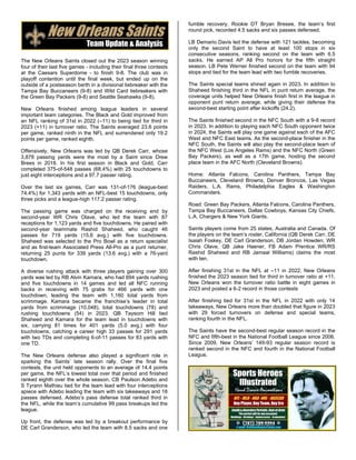 The New Orleans Saints closed out the 2023 season winning
four of their last five games - including their final three contests
at the Caesars Superdome - to finish 9-8. The club was in
playoff contention until the final week, but ended up on the
outside of a postseason berth in a divisional tiebreaker with the
Tampa Bay Buccaneers (9-8) and Wild Card tiebreakers with
the Green Bay Packers (9-8) and Seattle Seahawks (9-8).
New Orleans finished among league leaders in several
important team categories. The Black and Gold improved from
an NFL ranking of 31st in 2022 (–11) to being tied for third in
2023 (+11) in turnover ratio. The Saints averaged 23.6 points
per game, ranked ninth in the NFL and surrendered only 19.2
points per game, ranked eighth.
Offensively, New Orleans was led by QB Derek Carr, whose
3,878 passing yards were the most by a Saint since Drew
Brees in 2018. In his first season in Black and Gold, Carr
completed 375-of-548 passes (68.4%) with 25 touchdowns to
just eight interceptions and a 97.7 passer rating.
Over the last six games, Carr was 131-of-176 (league-best
74.4%) for 1,343 yards with an NFL-best 15 touchdowns, only
three picks and a league-high 117.2 passer rating.
The passing game was charged on the receiving end by
second-year WR Chris Olave, who led the team with 87
receptions for 1,123 yards and five touchdowns. He paired with
second-year teammate Rashid Shaheed, who caught 46
passes for 719 yards (15.6 avg.) with five touchdowns.
Shaheed was selected to the Pro Bowl as a return specialist
and as first-team Associated Press All-Pro as a punt returner,
returning 25 punts for 339 yards (13.6 avg.) with a 76-yard
touchdown.
A diverse rushing attack with three players gaining over 300
yards was led by RB Alvin Kamara, who had 694 yards rushing
and five touchdowns in 14 games and led all NFC running
backs in receiving with 75 grabs for 466 yards with one
touchdown, leading the team with 1,160 total yards from
scrimmage. Kamara became the franchise’s leader in total
yards from scrimmage (10,048), total touchdowns (78) and
rushing touchdowns (54) in 2023. QB Taysom Hill tied
Shaheed and Kamara for the team lead in touchdowns with
six, carrying 81 times for 401 yards (5.0 avg.) with four
touchdowns, catching a career high 33 passes for 291 yards
with two TDs and completing 6-of-11 passes for 83 yards with
one TD.
The New Orleans defense also played a significant role in
sparking the Saints’ late season rally. Over the final five
contests, the unit held opponents to an average of 14.4 points
per game, the NFL’s lowest total over that period and finished
ranked eighth over the whole season. CB Paulson Adebo and
S Tyrann Mathieu tied for the team lead with four interceptions
apiece with Adebo leading the team with six takeaways and 18
passes defensed. Adebo’s pass defense total ranked third in
the NFL, while the team’s cumulative 99 pass breakups led the
league.
Up front, the defense was led by a breakout performance by
DE Carl Granderson, who led the team with 8.5 sacks and one
fumble recovery. Rookie DT Bryan Bresee, the team’s first
round pick, recorded 4.5 sacks and six passes defensed.
LB Demario Davis led the defense with 121 tackles, becoming
only the second Saint to have at least 100 stops in six
consecutive seasons, ranking second on the team with 6.5
sacks. He earned AP All Pro honors for the fifth straight
season. LB Pete Werner finished second on the team with 94
stops and tied for the team lead with two fumble recoveries.
The Saints special teams shined again in 2023. In addition to
Shaheed finishing third in the NFL in punt return average, the
coverage units helped New Orleans finish first in the league in
opponent punt return average, while giving their defense the
second-best starting point after kickoffs (24.2).
The Saints finished second in the NFC South with a 9-8 record
in 2023. In addition to playing each NFC South opponent twice
in 2024, the Saints will play one game against each of the AFC
West and NFC East teams. As the second-place finisher in the
NFC South, the Saints will also play the second-place team of
the NFC West (Los Angeles Rams) and the NFC North (Green
Bay Packers), as well as a 17th game, hosting the second
place team in the AFC North (Cleveland Browns).
Home: Atlanta Falcons, Carolina Panthers, Tampa Bay
Buccaneers, Cleveland Browns, Denver Broncos, Las Vegas
Raiders, L.A. Rams, Philadelphia Eagles & Washington
Commanders.
Road: Green Bay Packers, Atlanta Falcons, Carolina Panthers,
Tampa Bay Buccaneers, Dallas Cowboys, Kansas City Chiefs,
L.A. Chargers & New York Giants.
Saints players come from 25 states, Australia and Canada. Of
the players on the team’s roster, California (QB Derek Carr, DE
Isaiah Foskey, DE Carl Granderson, DB Jordan Howden, WR
Chris Olave, QB Jake Haener, FB Adam Prentice WR/RS
Rashid Shaheed and RB Jamaal Williams) claims the most
with ten.
After finishing 31st in the NFL at –11 in 2022, New Orleans
finished the 2023 season tied for third in turnover ratio at +11.
New Orleans won the turnover ratio battle in eight games in
2023 and posted a 6-2 record in those contests
After finishing tied for 31st in the NFL in 2022 with only 14
takeaways, New Orleans more than doubled that figure in 2023
with 29 forced turnovers on defense and special teams,
ranking fourth in the NFL.
The Saints have the second-best regular season record in the
NFC and fifth-best in the National Football League since 2006.
Since 2009, New Orleans’ 149-93 regular season record is
ranked second in the NFC and fourth in the National Football
League.
 