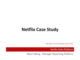 Albert Wong - Manager Reporting Platform
Big Data Visual Analytics Oct 2013
Netflix Case Study
Netflix Data Platform
 