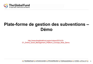 30
Plate-forme de gestion des subventions –
Démo
http://www.theglobalfund.org/en/videos/2014-03-
01_Online_Grant_Management_Platform_Concept_Note_Demo