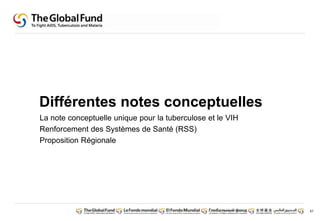 67
Différentes notes conceptuelles
La note conceptuelle unique pour la tuberculose et le VIH
Renforcement des Systèmes de Santé (RSS)
Proposition Régionale