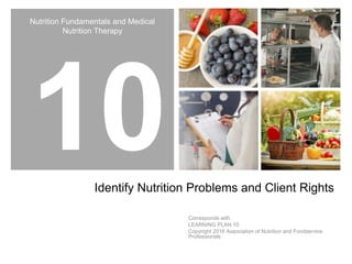 Nutrition Fundamentals and Medical
Nutrition Therapy
Identify Nutrition Problems and Client Rights
Corresponds with
LEARNING PLAN 10
Copyright 2016 Association of Nutrition and Foodservice
Professionals
 