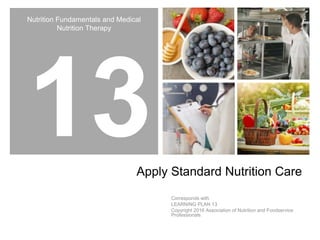 Nutrition Fundamentals and Medical
Nutrition Therapy
Apply Standard Nutrition Care
Corresponds with
LEARNING PLAN 13
Copyright 2016 Association of Nutrition and Foodservice
Professionals
 