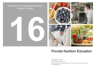 Nutrition Fundamentals and Medical
Nutrition Therapy
Provide Nutrition Education
Corresponds with
LEARNING PLAN 16
Copyright 2016 Association of Nutrition and Foodservice
Professionals
 