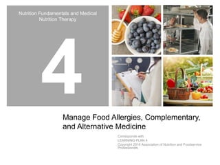 Nutrition Fundamentals and Medical
Nutrition Therapy
Manage Food Allergies, Complementary,
and Alternative Medicine
Corresponds with
LEARNING PLAN 4
Copyright 2016 Association of Nutrition and Foodservice
Professionals
 