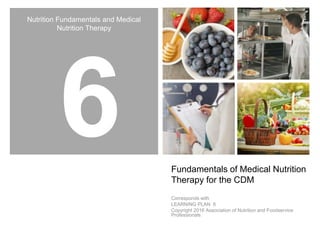 Nutrition Fundamentals and Medical
Nutrition Therapy
Fundamentals of Medical Nutrition
Therapy for the CDM
Corresponds with
LEARNING PLAN 6
Copyright 2016 Association of Nutrition and Foodservice
Professionals
 