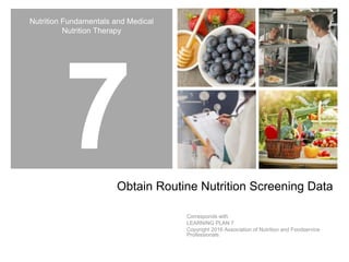 Nutrition Fundamentals and Medical
Nutrition Therapy
Obtain Routine Nutrition Screening Data
Corresponds with
LEARNING PLAN 7
Copyright 2016 Association of Nutrition and Foodservice
Professionals
 