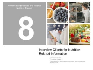 Nutrition Fundamentals and Medical
Nutrition Therapy
Interview Clients for Nutrition-
Related Information
Corresponds with
LEARNING PLAN 8
Copyright 2016 Association of Nutrition and Foodservice
Professionals
 