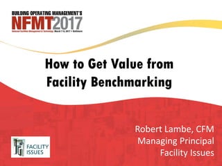 How to Get Value from
Facility Benchmarking
Robert Lambe, CFM
Managing Principal
Facility Issues
 