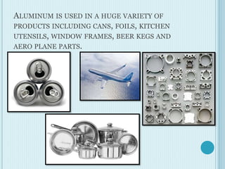ALUMINUM IS USED IN A HUGE VARIETY OF
PRODUCTS INCLUDING CANS, FOILS, KITCHEN
UTENSILS, WINDOW FRAMES, BEER KEGS AND
AERO PLANE PARTS.
 