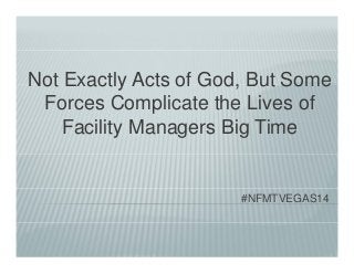 Not Exactly Acts of God, But Some 
Forces Complicate the Lives of 
Facility Managers Big Time 
#NFMTVEGAS14 
 