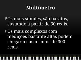 Multímetro
Os mais simples, são baratos,
custando a partir de 30 reais.
Os mais complexos com
medições bastante altas podem
chegar a custar mais de 300
reais.
 