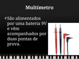 Multímetro
São alimentados
por uma bateria 9V
e vêm
acompanhados por
duas pontas de
prova.
 