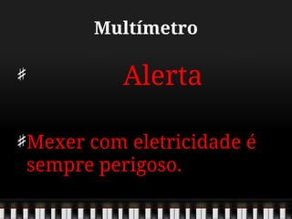 Multímetro
Alerta
Mexer com eletricidade é
sempre perigoso.
 