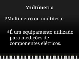 Multímetro
Multímetro ou multiteste
É um equipamento utilizado
para medições de
componentes elétricos.
 