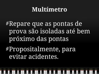 Multímetro
Repare que as pontas de
prova são isoladas até bem
próximo das pontas
Propositalmente, para
evitar acidentes.
 