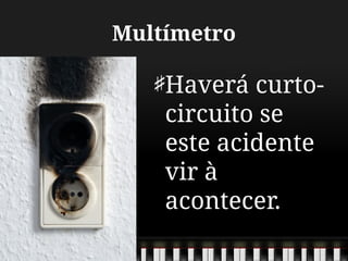 Multímetro
Haverá curto-
circuito se
este acidente
vir à
acontecer.
 