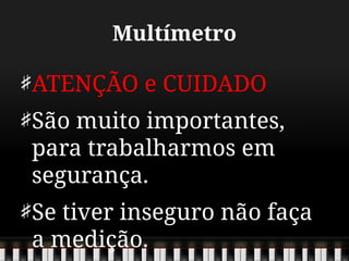 Multímetro
ATENÇÃO e CUIDADO
São muito importantes,
para trabalharmos em
segurança.
Se tiver inseguro não faça
a medição.
 