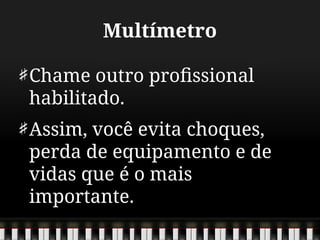 Multímetro
Chame outro profissional
habilitado.
Assim, você evita choques,
perda de equipamento e de
vidas que é o mais
importante.
 
