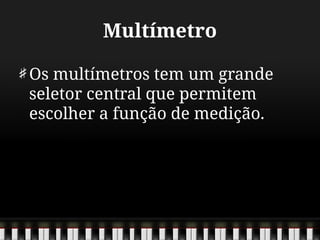 Multímetro
Os multímetros tem um grande
seletor central que permitem
escolher a função de medição.
 