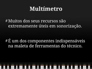 Multímetro
Muitos dos seus recursos são
extremamente úteis em sonorização.
É um dos componentes indispensáveis
na maleta de ferramentas do técnico.
 
