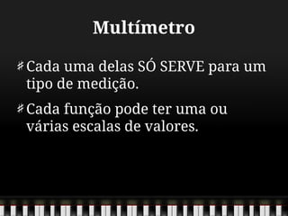 Multímetro
Cada uma delas SÓ SERVE para um
tipo de medição.
Cada função pode ter uma ou
várias escalas de valores.
 