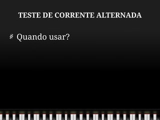 TESTE DE CORRENTE ALTERNADA
Quando usar?
 