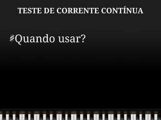 TESTE DE CORRENTE CONTÍNUA
Quando usar?
 