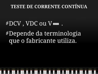 TESTE DE CORRENTE CONTÍNUA
DCV , VDC ou V .
Depende da terminologia
que o fabricante utiliza.
 