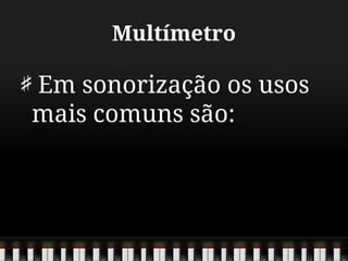 Multímetro
Em sonorização os usos
mais comuns são:
 