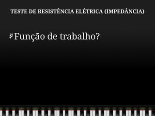 TESTE DE RESISTÊNCIA ELÉTRICA (IMPEDÂNCIA)
Função de trabalho?
 