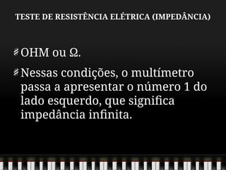TESTE DE RESISTÊNCIA ELÉTRICA (IMPEDÂNCIA)
OHM ou Ω.
Nessas condições, o multímetro
passa a apresentar o número 1 do
lado esquerdo, que significa
impedância infinita.
 