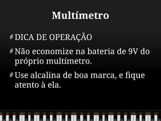Multímetro
DICA DE OPERAÇÃO
Não economize na bateria de 9V do
próprio multímetro.
Use alcalina de boa marca, e fique
atento à ela.
 