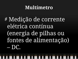 Multímetro
Medição de corrente
elétrica contínua
(energia de pilhas ou
fontes de alimentação)
– DC.
 