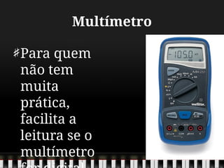 Multímetro
Para quem
não tem
muita
prática,
facilita a
leitura se o
multímetro
 