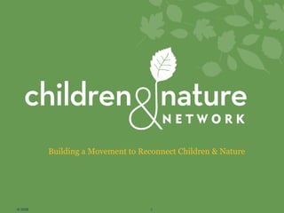 Building a Movement to Reconnect Children & Nature
© 2008 1
 