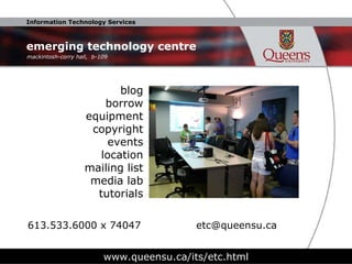 emerging technology centre www.queensu.ca/its/etc.html mackintosh-corry hall,  b-109  blog borrow equipment copyright events location mailing list media lab tutorials 613.533.6000 x 74047  [email_address] 