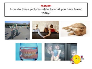 Plenary:

How do these pictures relate to what you have learnt
today?

 