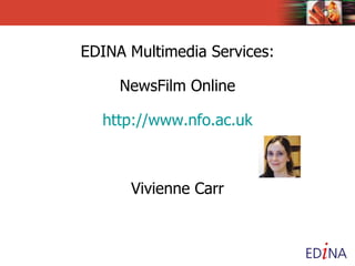 EDINA Multimedia Services:   NewsFilm Online http://www.nfo.ac.uk Vivienne Carr 