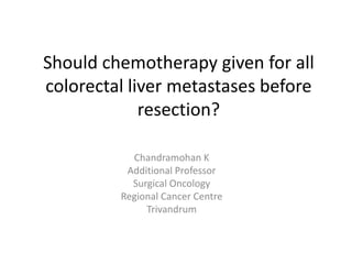 Should chemotherapy given for all
colorectal liver metastases before
resection?
Chandramohan K
Additional Professor
Surgical Oncology
Regional Cancer Centre
Trivandrum
 