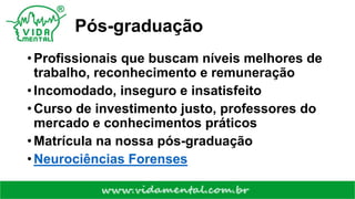 Pós-graduação
• Profissionais que buscam níveis melhores de
trabalho, reconhecimento e remuneração
• Incomodado, inseguro e insatisfeito
• Curso de investimento justo, professores do
mercado e conhecimentos práticos
• Matrícula na nossa pós-graduação
• Neurociências Forenses
 