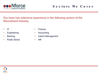 Sectors We Cover IT Engineering Banking Public Sector Finance Accounting Interim Management HR Our team has extensive experience in the following sectors of the Recruitment Industry 