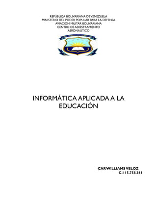 REPÚBLICA BOLIVARIANA DEVENEZUELA
MINISTERIO DEL PODER POPULAR PARA LA DEFENSA
AVIACIÓN MILITAR BOLIVARIANA
CENTRO DE ADIESTRAMIENTO
AERONÁUTICO
INFORMÁTICA APLICADA A LA
EDUCACIÓN
CAP.WILLIAMSVELOZ
C.I 15.758.361
 
