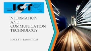 NFORMATION
AND
COMMUNICATION
TECHNOLOGY
MADE BY:- TAMOJIT DAS
 